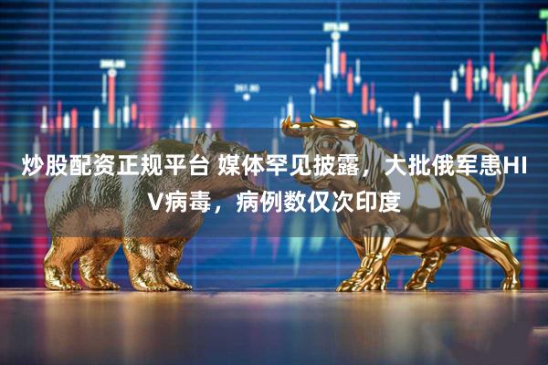 炒股配资正规平台 媒体罕见披露，大批俄军患HIV病毒，病例数仅次印度