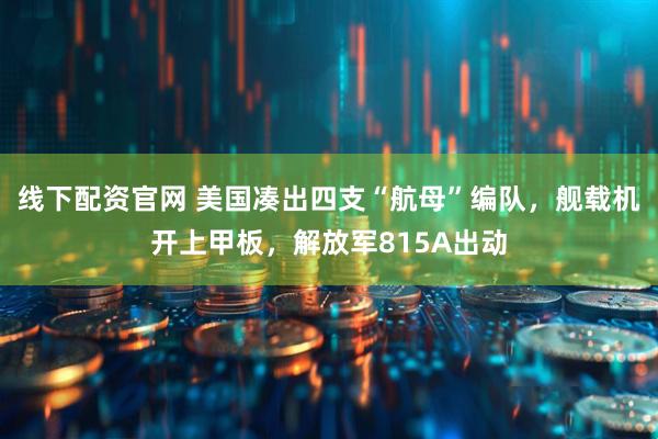 线下配资官网 美国凑出四支“航母”编队，舰载机开上甲板，解放军815A出动