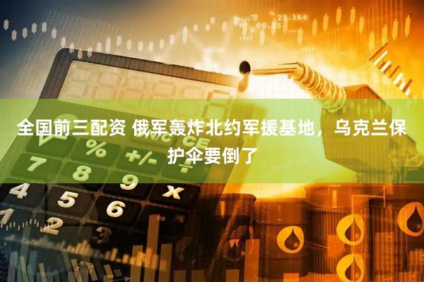 全国前三配资 俄军轰炸北约军援基地，乌克兰保护伞要倒了