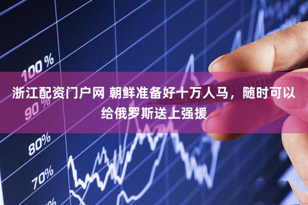 浙江配资门户网 朝鲜准备好十万人马，随时可以给俄罗斯送上强援