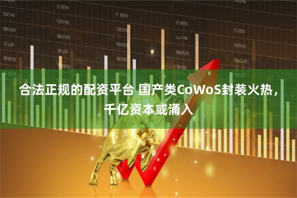合法正规的配资平台 国产类CoWoS封装火热，千亿资本或涌入