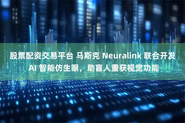 股票配资交易平台 马斯克 Neuralink 联合开发 AI 智能仿生眼，助盲人重获视觉功能