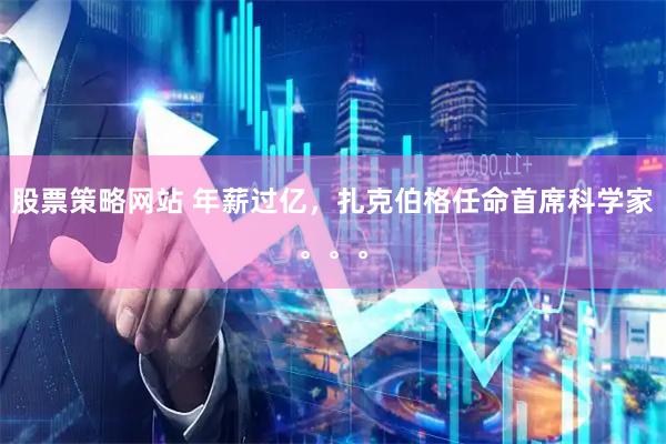 股票策略网站 年薪过亿，扎克伯格任命首席科学家。。。