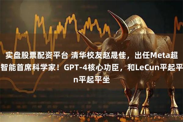 实盘股票配资平台 清华校友赵晟佳，出任Meta超级智能首席科学家！GPT-4核心功臣，和LeCun平起平坐