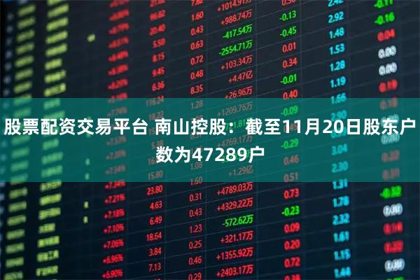 股票配资交易平台 南山控股：截至11月20日股东户数为47289户