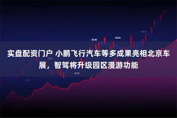 实盘配资门户 小鹏飞行汽车等多成果亮相北京车展，智驾将升级园区漫游功能