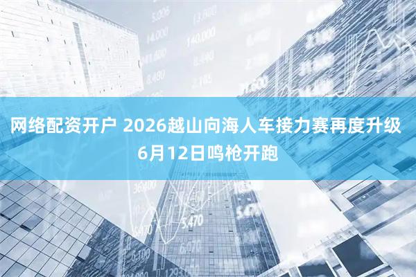 网络配资开户 2026越山向海人车接力赛再度升级 6月12日鸣枪开跑