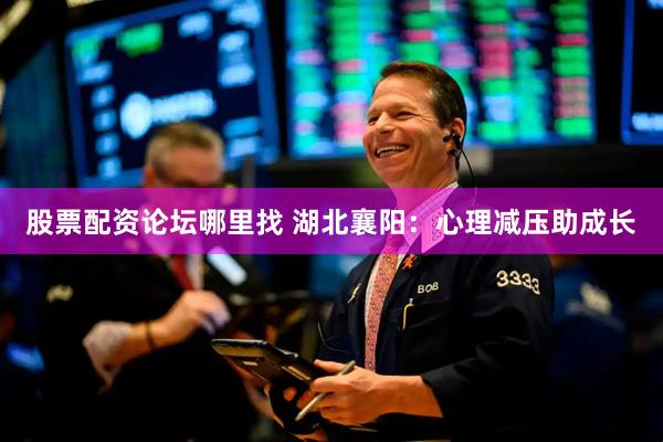 股票配资论坛哪里找 湖北襄阳：心理减压助成长