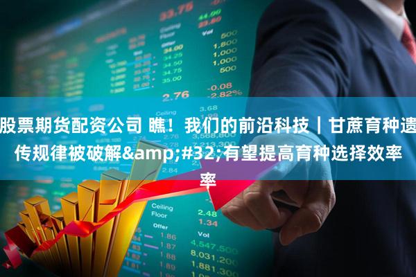 股票期货配资公司 瞧!我们的前沿科技|甘蔗育种遗传规律被破解 有望提高育种选择效率