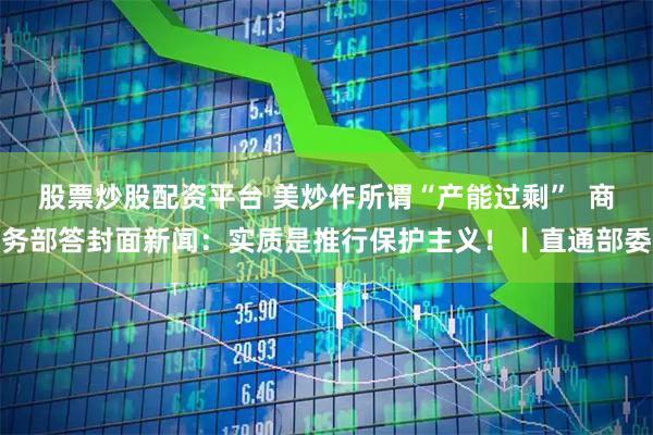 股票炒股配资平台 美炒作所谓“产能过剩”  商务部答封面新闻：实质是推行保护主义！丨直通部委