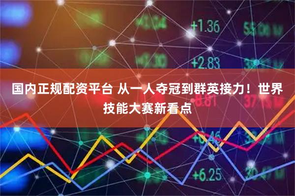 国内正规配资平台 从一人夺冠到群英接力！世界技能大赛新看点