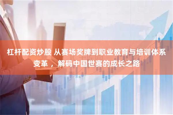 杠杆配资炒股 从赛场奖牌到职业教育与培训体系变革 ,解码中国世赛的成长之路