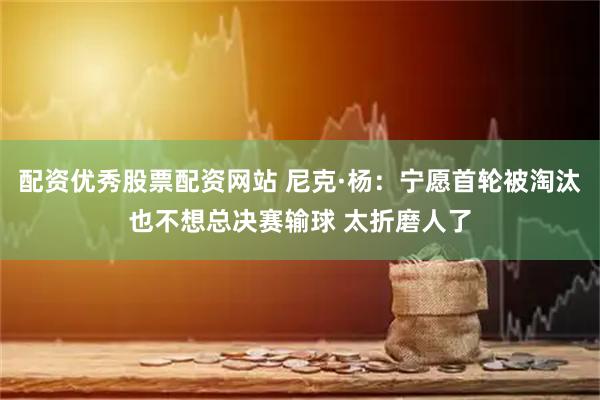 配资优秀股票配资网站 尼克·杨：宁愿首轮被淘汰也不想总决赛输球 太折磨人了