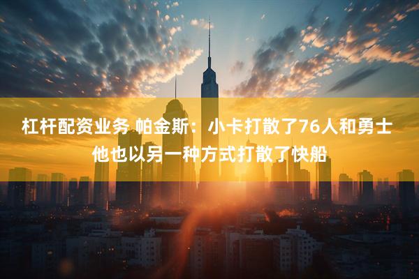 杠杆配资业务 帕金斯：小卡打散了76人和勇士 他也以另一种方式打散了快船